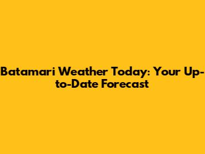 Batamari Weather Today: Your Up-to-Date Forecast