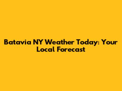 Batavia NY Weather Today: Your Local Forecast