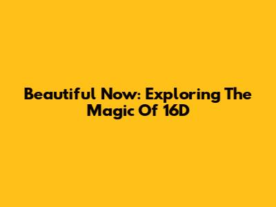 Beautiful Now: Exploring The Magic Of 16D