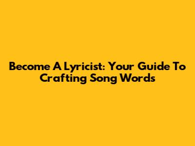 Become A Lyricist: Your Guide To Crafting Song Words