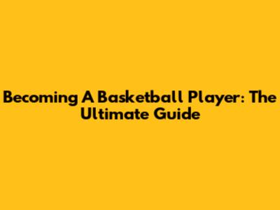 Becoming A Basketball Player: The Ultimate Guide