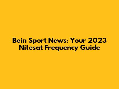 Bein Sport News: Your 2023 Nilesat Frequency Guide