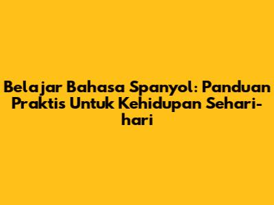 Belajar Bahasa Spanyol: Panduan Praktis Untuk Kehidupan Sehari-hari
