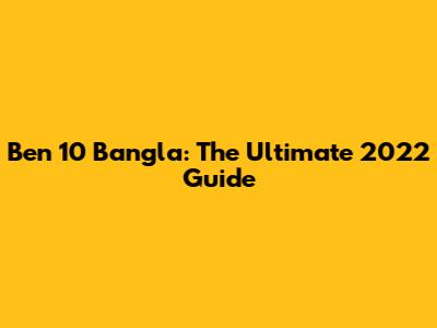 Ben 10 Bangla: The Ultimate 2022 Guide
