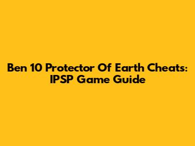 Ben 10 Protector Of Earth Cheats: IPSP Game Guide