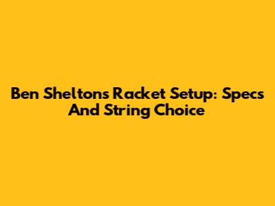 Ben Shelton's Racket Setup: Specs And String Choice