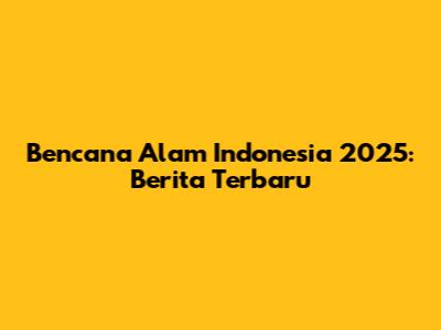 Bencana Alam Indonesia 2025: Berita Terbaru