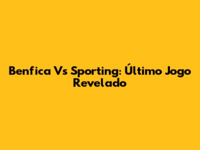 Benfica Vs Sporting: Último Jogo Revelado