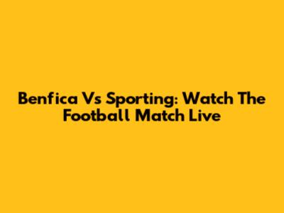 Benfica Vs Sporting: Watch The Football Match Live