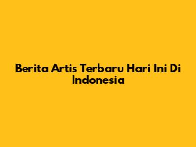 Berita Artis Terbaru Hari Ini Di Indonesia