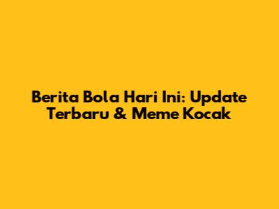 Berita Bola Hari Ini: Update Terbaru & Meme Kocak