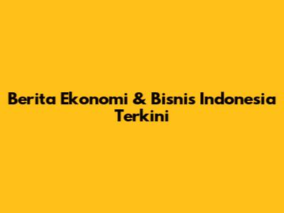 Berita Ekonomi & Bisnis Indonesia Terkini