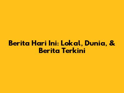 Berita Hari Ini: Lokal, Dunia, & Berita Terkini