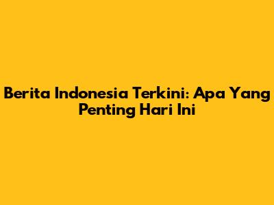 Berita Indonesia Terkini: Apa Yang Penting Hari Ini
