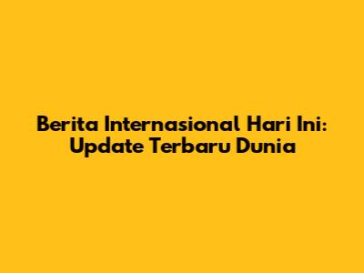 Berita Internasional Hari Ini: Update Terbaru Dunia