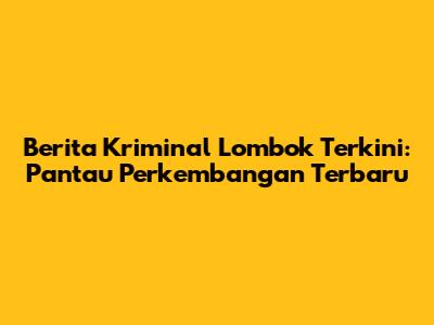 Berita Kriminal Lombok Terkini: Pantau Perkembangan Terbaru