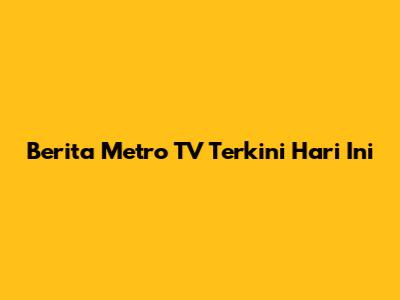 Berita Metro TV Terkini Hari Ini