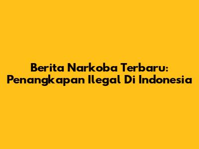 Berita Narkoba Terbaru: Penangkapan Ilegal Di Indonesia