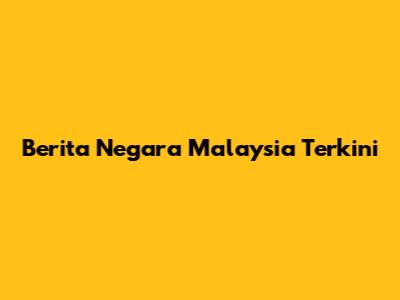 Berita Negara Malaysia Terkini