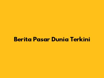 Berita Pasar Dunia Terkini