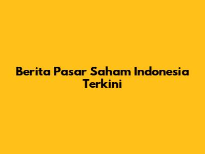Berita Pasar Saham Indonesia Terkini