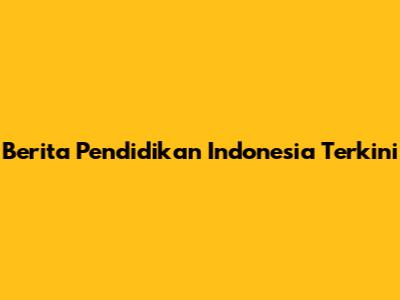 Berita Pendidikan Indonesia Terkini