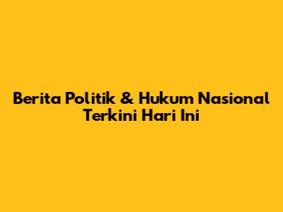Berita Politik & Hukum Nasional Terkini Hari Ini