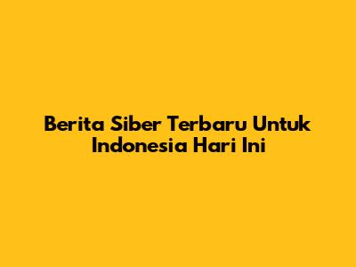 Berita Siber Terbaru Untuk Indonesia Hari Ini