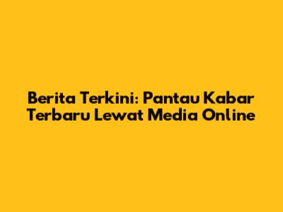 Berita Terkini: Pantau Kabar Terbaru Lewat Media Online