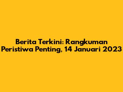 Berita Terkini: Rangkuman Peristiwa Penting, 14 Januari 2023