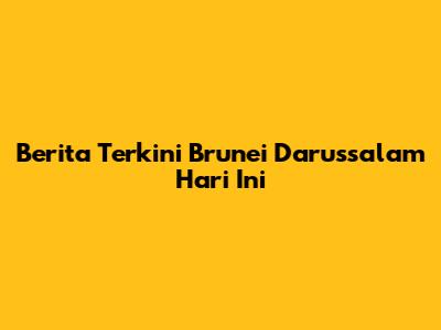 Berita Terkini Brunei Darussalam Hari Ini