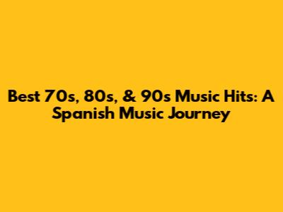 Best 70s, 80s, & 90s Music Hits: A Spanish Music Journey