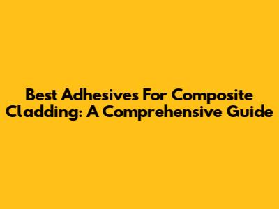 Best Adhesives For Composite Cladding: A Comprehensive Guide