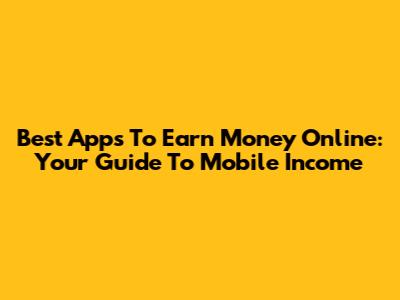 Best Apps To Earn Money Online: Your Guide To Mobile Income