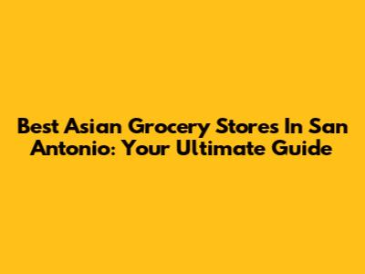 Best Asian Grocery Stores In San Antonio: Your Ultimate Guide