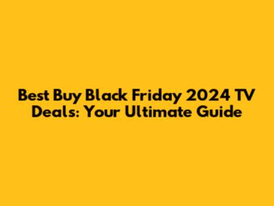 Best Buy Black Friday 2024 TV Deals: Your Ultimate Guide