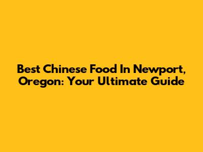 Best Chinese Food In Newport, Oregon: Your Ultimate Guide