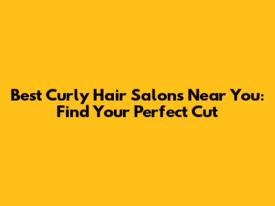 Best Curly Hair Salons Near You: Find Your Perfect Cut
