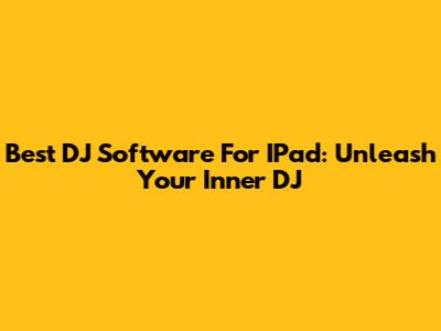 Best DJ Software For IPad: Unleash Your Inner DJ