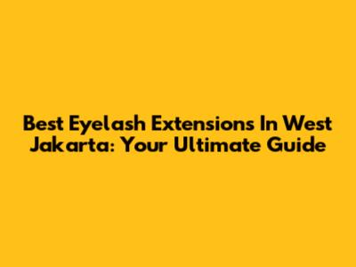 Best Eyelash Extensions In West Jakarta: Your Ultimate Guide