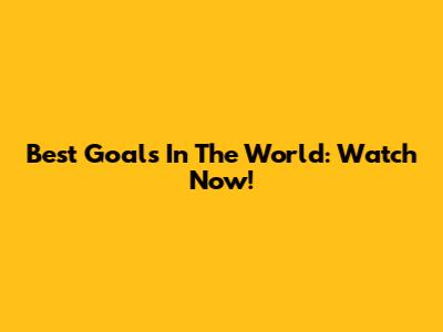 Best Goals In The World: Watch Now!