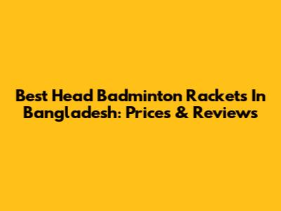 Best Head Badminton Rackets In Bangladesh: Prices & Reviews