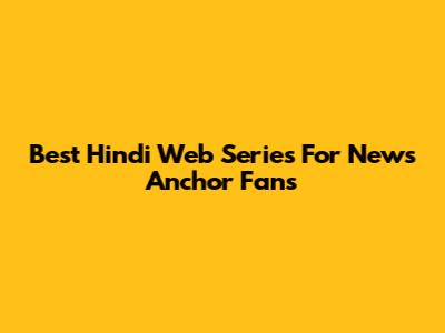 Best Hindi Web Series For News Anchor Fans