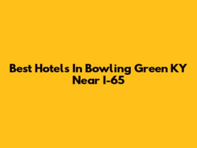 Best Hotels In Bowling Green KY Near I-65