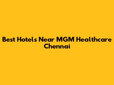 Best Hotels Near MGM Healthcare Chennai