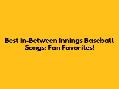 Best In-Between Innings Baseball Songs: Fan Favorites!