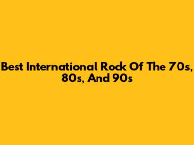 Best International Rock Of The 70s, 80s, And 90s