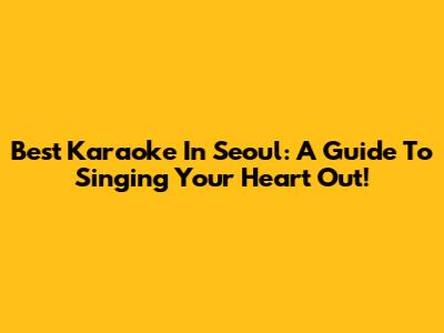 Best Karaoke In Seoul: A Guide To Singing Your Heart Out!