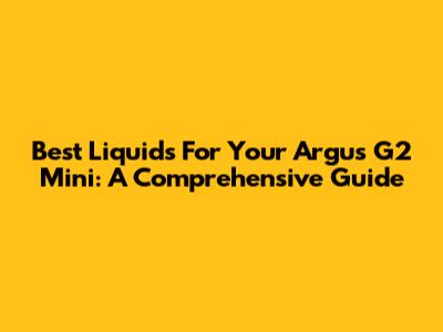 Best Liquids For Your Argus G2 Mini: A Comprehensive Guide