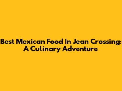 Best Mexican Food In Jean Crossing: A Culinary Adventure